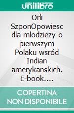 Orli SzponOpowiesc dla mlodziezy o pierwszym Polaku wsród Indian amerykanskich. E-book. Formato EPUB ebook