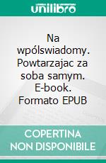 Na wpólswiadomy. Powtarzajac za soba samym. E-book. Formato PDF ebook di Maksymilian Bron