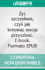 Zyc szczesliwie, czyli jak kreowac swoja przyszlosc. E-book. Formato PDF ebook di Wioletta Wilczynska