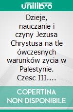 Dzieje, nauczanie i czyny Jezusa Chrystusa na tle ówczesnych warunków zycia w Palestynie. Czesc III. E-book. Formato PDF