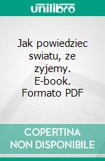 Jak powiedziec swiatu, ze zyjemy. E-book. Formato PDF ebook