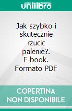 Jak szybko i skutecznie rzucic palenie?. E-book. Formato PDF ebook