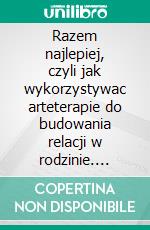 Razem najlepiej, czyli jak wykorzystywac arteterapie do budowania relacji w rodzinie. E-book. Formato PDF ebook