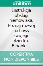 Instrukcja obslugi niemowlaka. Poznaj rozwój ruchowy swojego dziecka. E-book. Formato PDF ebook