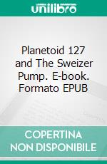 Planetoid 127 and The Sweizer Pump. E-book. Formato EPUB ebook