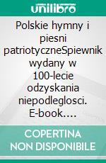 Polskie hymny i piesni patriotyczneSpiewnik wydany w 100-lecie odzyskania niepodleglosci. E-book. Formato EPUB