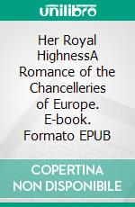 Her Royal HighnessA Romance of the Chancelleries of Europe. E-book. Formato EPUB ebook di William Le Queux