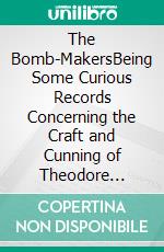 The Bomb-MakersBeing Some Curious Records Concerning the Craft and Cunning of Theodore Drost, an Enemy Alien in London, Together with Certain Revelations Regarding His Daughter Ella. E-book. Formato EPUB ebook di William Le Queux
