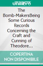 The Bomb-MakersBeing Some Curious Records Concerning the Craft and Cunning of Theodore Drost, an Enemy Alien in London, Together with Certain Revelations Regarding His Daughter Ella. E-book. Formato EPUB ebook