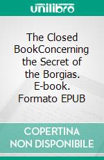 The Closed BookConcerning the Secret of the Borgias. E-book. Formato EPUB ebook