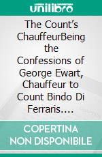 The Count’s ChauffeurBeing the Confessions of George Ewart, Chauffeur to Count Bindo Di Ferraris. E-book. Formato EPUB ebook di William Le Queux