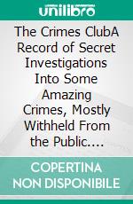 The Crimes ClubA Record of Secret Investigations Into Some Amazing Crimes, Mostly Withheld From the Public. E-book. Formato EPUB ebook di William Le Queux