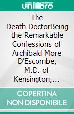 The Death-DoctorBeing the Remarkable Confessions of Archibald More D’Escombe, M.D. of Kensington, London, Selected by Laurence Lanner-Brown, M.D.. E-book. Formato EPUB ebook di William Le Queux