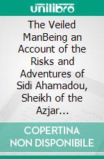 The Veiled ManBeing an Account of the Risks and Adventures of Sidi Ahamadou, Sheikh of the Azjar Marauders of the Great Sahara. E-book. Formato EPUB ebook di William Le Queux