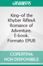 King–of the Khyber RiflesA Romance of Adventure. E-book. Formato EPUB ebook di Talbot Mundy