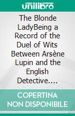 The Blonde LadyBeing a Record of the Duel of Wits Between Arsène Lupin and the English Detective. E-book. Formato EPUB