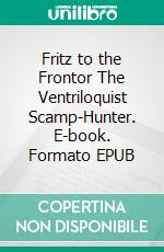 Fritz to the Frontor The Ventriloquist Scamp-Hunter. E-book. Formato EPUB ebook