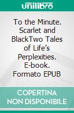 To the Minute. Scarlet and BlackTwo Tales of Life’s Perplexities. E-book. Formato EPUB ebook