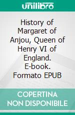 History of Margaret of Anjou, Queen of Henry VI of England. E-book. Formato EPUB ebook