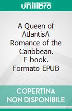 A Queen of AtlantisA Romance of the Caribbean. E-book. Formato EPUB