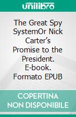 The Great Spy SystemOr Nick Carter’s Promise to the President. E-book. Formato EPUB ebook