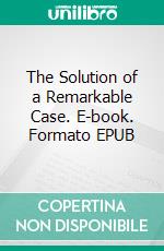 The Solution of a Remarkable Case. E-book. Formato EPUB