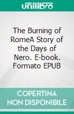 The Burning of RomeA Story of the Days of Nero. E-book. Formato EPUB ebook