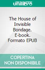 The House of Invisible Bondage. E-book. Formato EPUB ebook