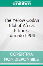 The Yellow GodAn Idol of Africa. E-book. Formato EPUB ebook