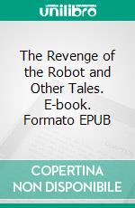 The Revenge of the Robot and Other Tales. E-book. Formato EPUB ebook di Otis Adelbert Kline