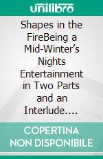 Shapes in the FireBeing a Mid-Winter’s Nights Entertainment in Two Parts and an Interlude. E-book. Formato EPUB ebook di M.P. Shiel