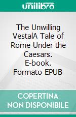 The Unwilling VestalA Tale of Rome Under the Caesars. E-book. Formato EPUB ebook