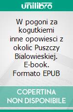 W pogoni za kogutkiemi inne opowiesci z okolic Puszczy Bialowieskiej. E-book. Formato EPUB ebook