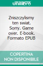 Zniszczylismy ten swiat. Sorry. Game over. E-book. Formato EPUB ebook