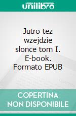 Jutro tez wzejdzie slonce tom I. E-book. Formato EPUB ebook
