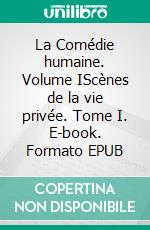 La Comédie humaine. Volume IScènes de la vie privée. Tome I. E-book. Formato EPUB ebook