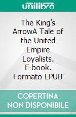 The King’s ArrowA Tale of the United Empire Loyalists. E-book. Formato EPUB ebook di H.A. Cody