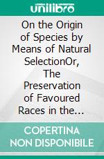 On the Origin of Species by Means of Natural SelectionOr, The Preservation of Favoured Races in the Struggle for Life. E-book. Formato EPUB ebook