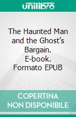 The Haunted Man and the Ghost’s Bargain. E-book. Formato EPUB ebook di Charles Dickens