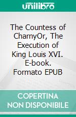 The Countess of CharnyOr, The Execution of King Louis XVI. E-book. Formato EPUB ebook