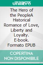 The Hero of the PeopleA Historical Romance of Love, Liberty and Loyalty. E-book. Formato EPUB ebook