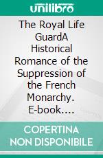 The Royal Life GuardA Historical Romance of the Suppression of the French Monarchy. E-book. Formato EPUB ebook