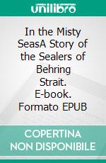 In the Misty SeasA Story of the Sealers of Behring Strait. E-book. Formato EPUB ebook di Harold Bindloss