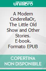 A Modern CinderellaOr, The Little Old Show and Other Stories. E-book. Formato EPUB ebook di Louisa May Alcott