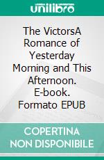 The VictorsA Romance of Yesterday Morning and This Afternoon. E-book. Formato EPUB ebook