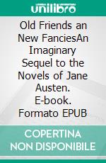 Old Friends an New FanciesAn Imaginary Sequel to the Novels of Jane Austen. E-book. Formato EPUB ebook