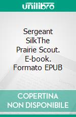 Sergeant SilkThe Prairie Scout. E-book. Formato EPUB ebook di Robert Leighton