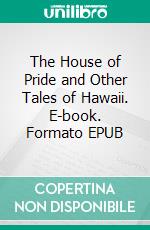 The House of Pride and Other Tales of Hawaii. E-book. Formato EPUB ebook