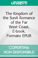 The Kingdom of the SunA Romance of the Far West Coast. E-book. Formato EPUB ebook di Alexander Maitland Stephen