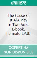 The Cause of It AllA Play in Two Acts. E-book. Formato EPUB ebook